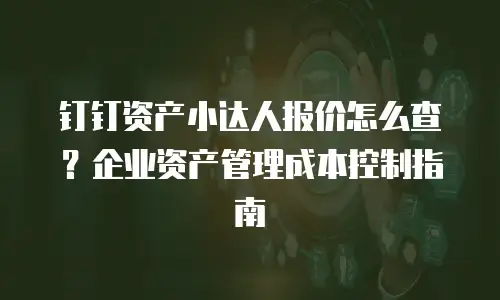 钉钉资产小达人报价怎么查？企业资产管理成本控制指南