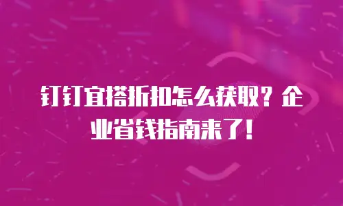 钉钉宜搭折扣怎么获取？企业省钱指南来了！