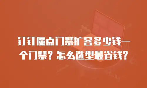 钉钉魔点门禁扩容多少钱一个门禁？怎么选型最省钱？
