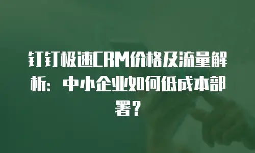 钉钉极速CRM价格及流量解析：中小企业如何低成本部署？