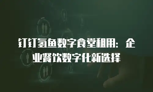 钉钉氢鱼数字食堂租用：企业餐饮数字化新选择