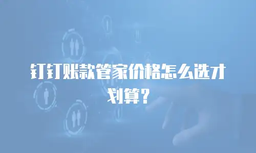 钉钉账款管家价格怎么选才划算？