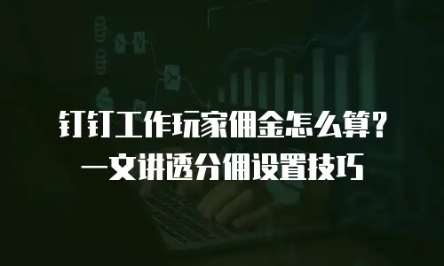 钉钉工作玩家佣金怎么算？一文讲透分佣设置技巧