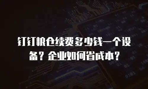 钉钉粮仓续费多少钱一个设备？企业如何省成本？