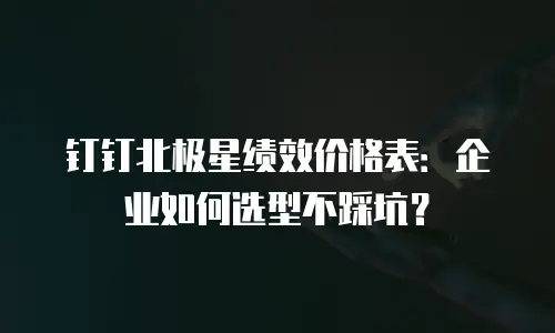 钉钉北极星绩效价格表：企业如何选型不踩坑？