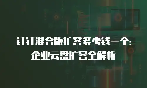 钉钉混合版扩容多少钱一个：企业云盘扩容全解析