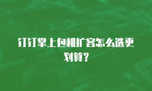 钉钉掌上包机扩容怎么选更划算？