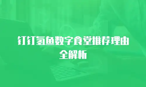 钉钉氢鱼数字食堂推荐理由全解析