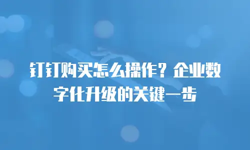 钉钉购买怎么操作？企业数字化升级的关键一步
