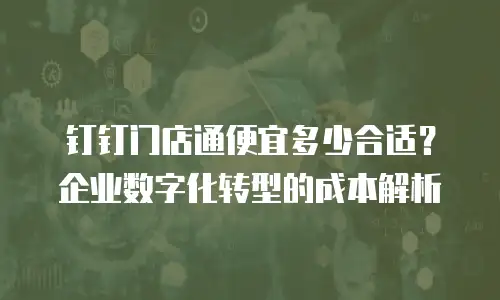 钉钉门店通便宜多少合适？企业数字化转型的成本解析