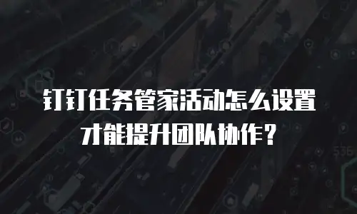 钉钉任务管家活动怎么设置才能提升团队协作？