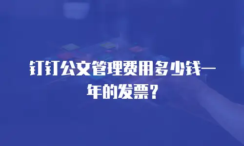 钉钉公文管理费用多少钱一年的发票？