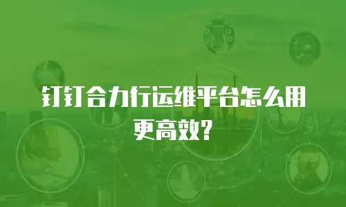 钉钉合力行运维平台怎么用更高效？