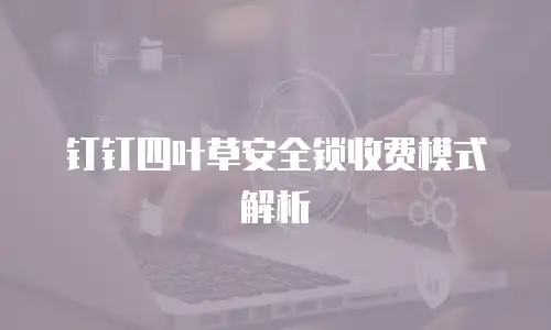 钉钉四叶草安全锁收费模式解析