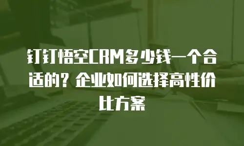 钉钉悟空CRM多少钱一个合适的？企业如何选择高性价比方案