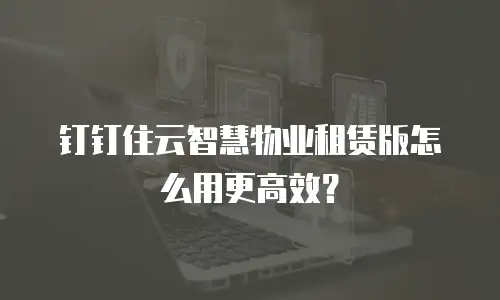 钉钉住云智慧物业租赁版怎么用更高效？
