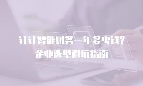 钉钉智能财务一年多少钱？企业选型避坑指南