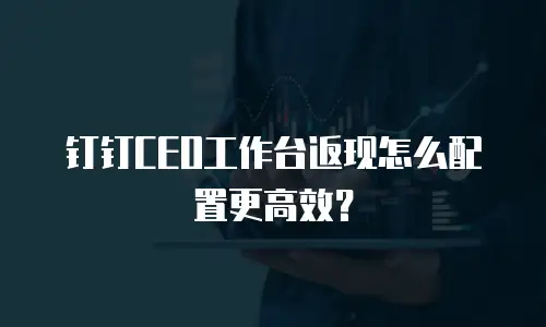 钉钉CEO工作台返现怎么配置更高效？