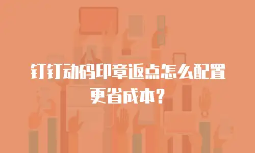 钉钉动码印章返点怎么配置更省成本？
