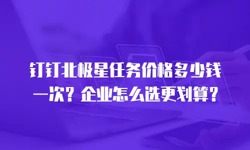 钉钉北极星任务价格多少钱一次？企业怎么选更划算？