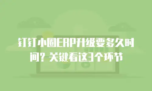 钉钉小圈ERP升级要多久时间？关键看这3个环节