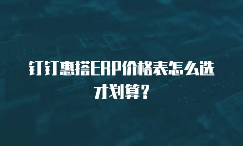 钉钉惠搭ERP价格表怎么选才划算？