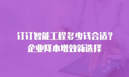 钉钉智能工程多少钱合适？企业降本增效新选择