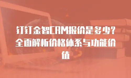 钉钉金智CRM报价是多少？全面解析价格体系与功能价值
