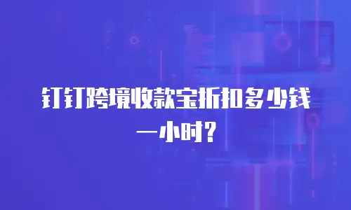 钉钉跨境收款宝折扣多少钱一小时？