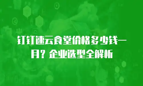 钉钉速云食堂价格多少钱一月？企业选型全解析