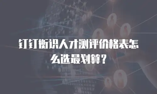 钉钉衡识人才测评价格表怎么选最划算？