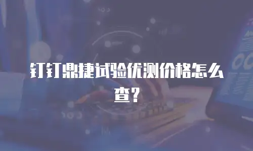 钉钉鼎捷试验优测价格怎么查？