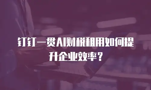 钉钉一贯AI财税租用如何提升企业效率？