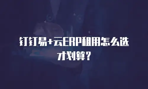 钉钉易+云ERP租用怎么选才划算？