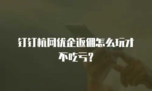 钉钉杭网优企返佣怎么玩才不吃亏？