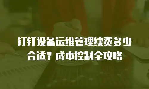 钉钉设备运维管理续费多少合适？成本控制全攻略