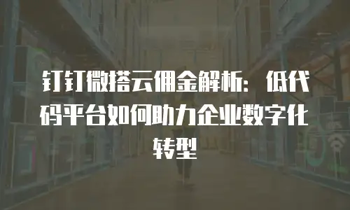 钉钉微搭云佣金解析：低代码平台如何助力企业数字化转型