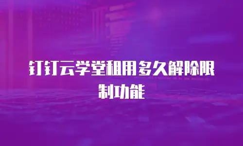 钉钉云学堂租用多久解除限制功能