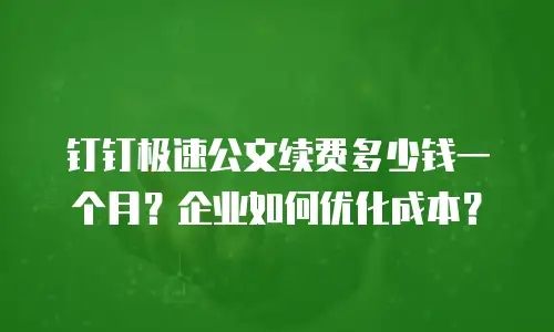 钉钉极速公文续费多少钱一个月？企业如何优化成本？