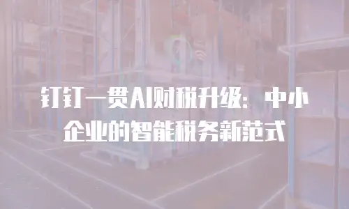 钉钉一贯AI财税升级：中小企业的智能税务新范式