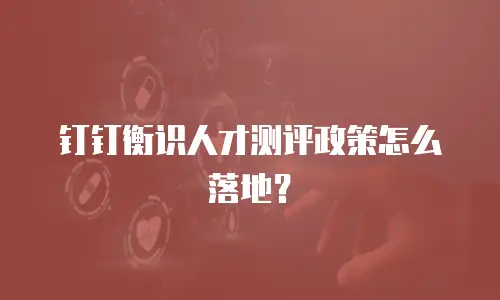 钉钉衡识人才测评政策怎么落地？