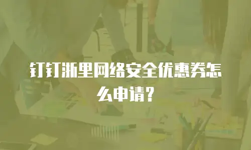 钉钉浙里网络安全优惠券怎么申请？