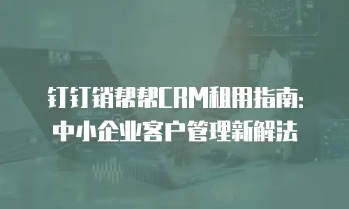 钉钉销帮帮CRM租用指南：中小企业客户管理新解法
