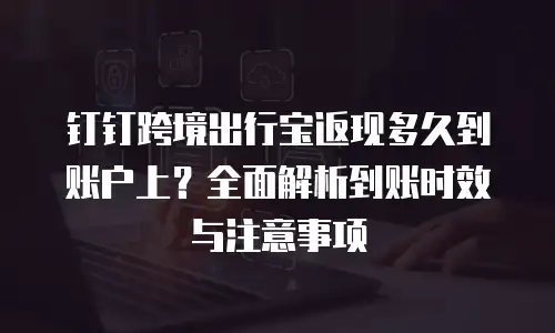 钉钉跨境出行宝返现多久到账户上？全面解析到账时效与注意事项