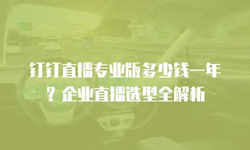 钉钉直播专业版多少钱一年？企业直播选型全解析