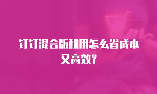 钉钉混合版租用怎么省成本又高效？
