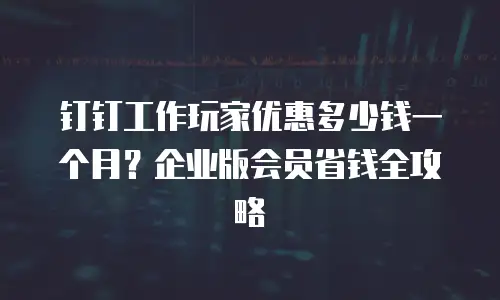 钉钉工作玩家优惠多少钱一个月？企业版会员省钱全攻略