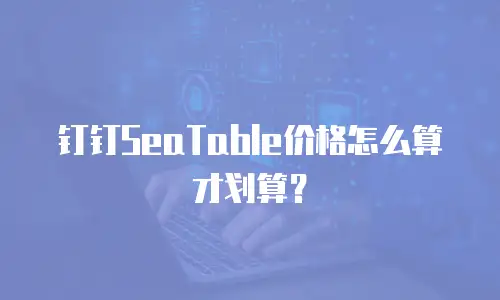 钉钉SeaTable价格怎么算才划算？
