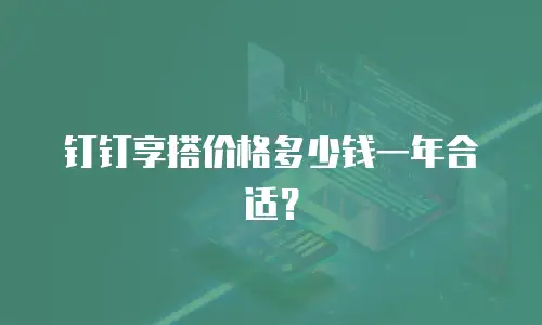 钉钉享搭价格多少钱一年合适？