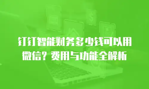 钉钉智能财务多少钱可以用微信？费用与功能全解析